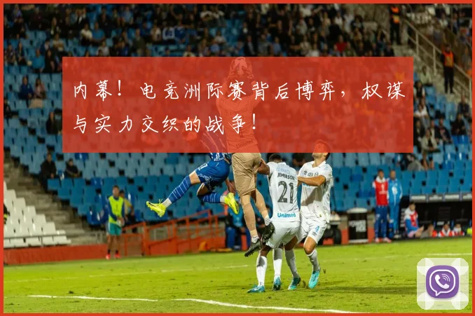 内幕！电竞洲际赛背后博弈，权谋与实力交织的战争！