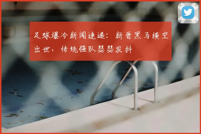 足球爆冷新闻速递:新晋黑马横空出世,传统强队瑟瑟发抖