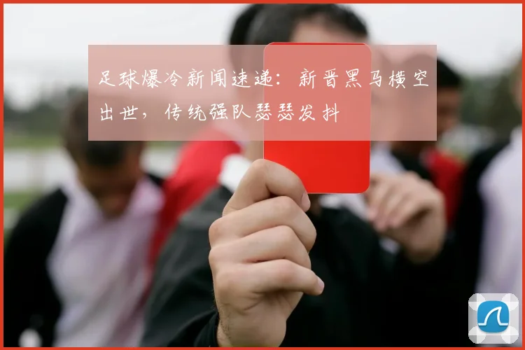 足球爆冷新闻速递：新晋黑马横空出世，传统强队瑟瑟发抖