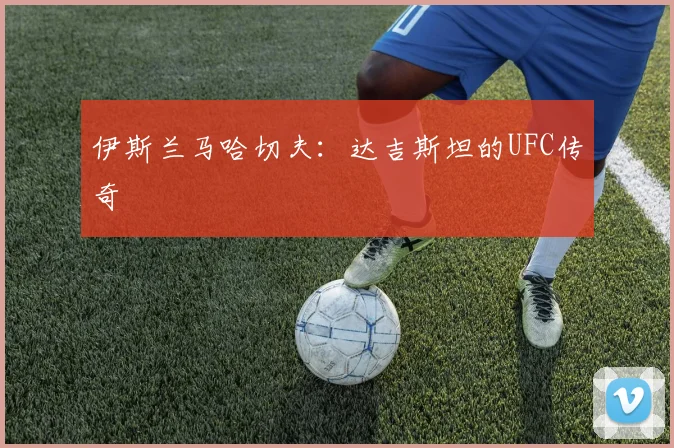 伊斯兰马哈切夫：达吉斯坦的UFC传奇