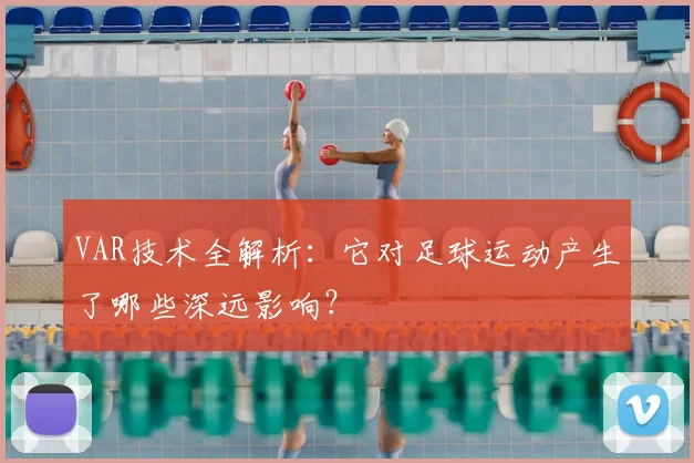 VAR技术全解析：它对足球运动产生了哪些深远影响？