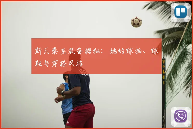 斯瓦泰克装备揭秘：她的球拍、球鞋与穿搭风格
