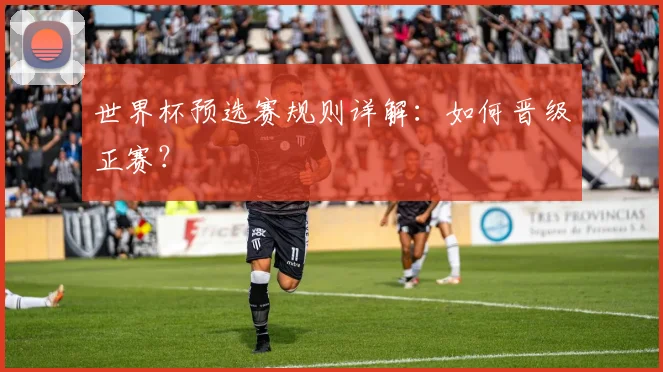 世界杯预选赛规则详解：如何晋级正赛？