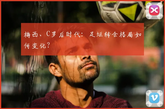 梅西、C罗后时代：足坛转会格局如何变化？