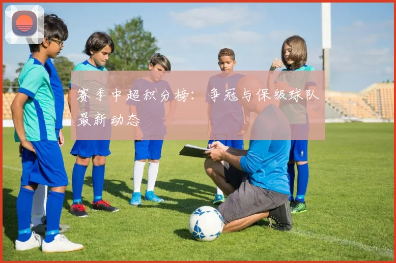 赛季中超积分榜：争冠与保级球队最新动态