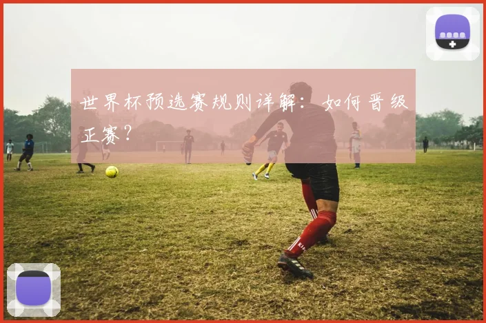 世界杯预选赛规则详解：如何晋级正赛？