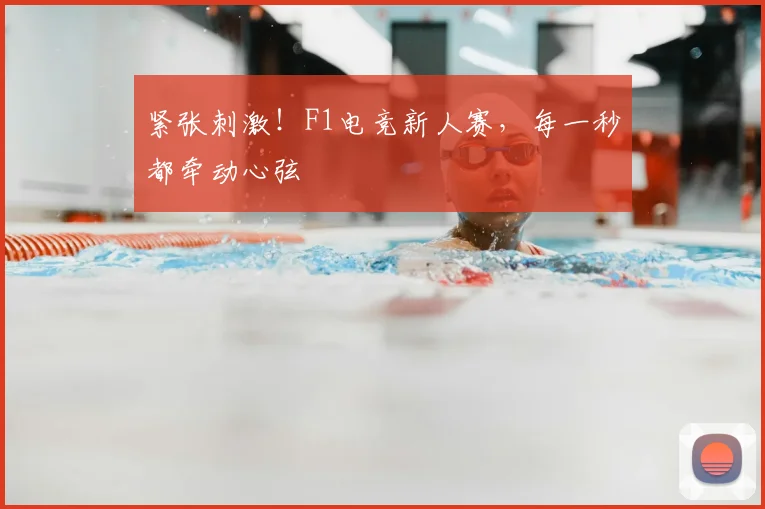 紧张刺激！F1电竞新人赛，每一秒都牵动心弦