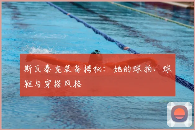 斯瓦泰克装备揭秘：她的球拍、球鞋与穿搭风格
