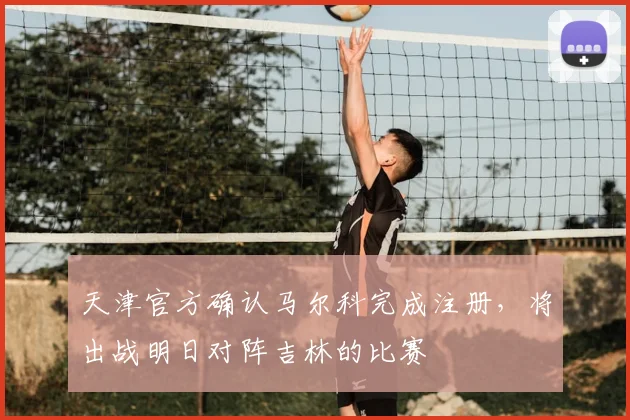 天津官方确认马尔科完成注册,将出战明日对阵吉林的比赛