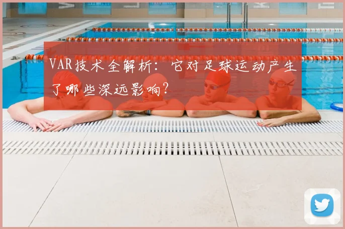 VAR技术全解析：它对足球运动产生了哪些深远影响？