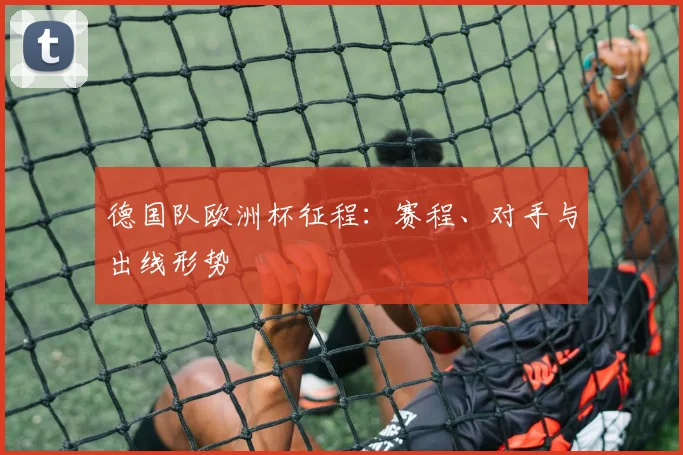 德国队欧洲杯征程：赛程、对手与出线形势