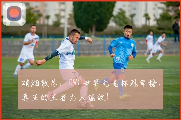 硝烟散尽，EWC世界电竞杯冠军榜，真正的王者无人能敌！