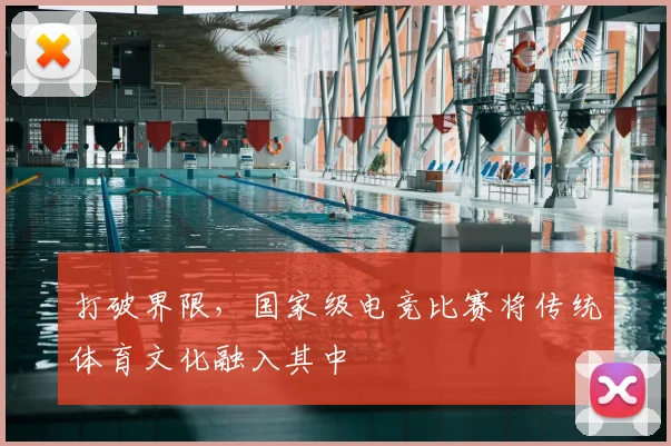 打破界限,国家级电竞比赛将传统体育文化融入其中