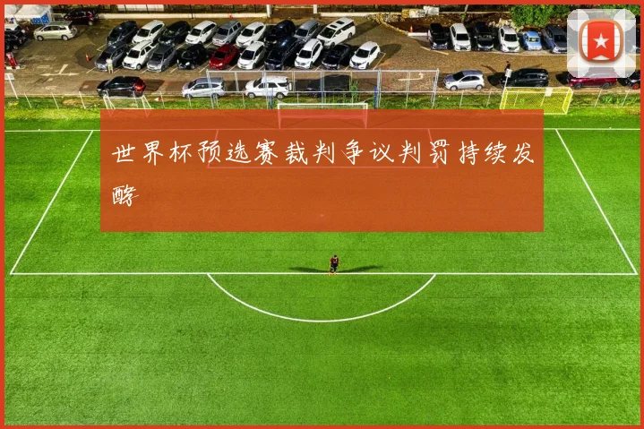 世界杯预选赛裁判争议判罚持续发酵