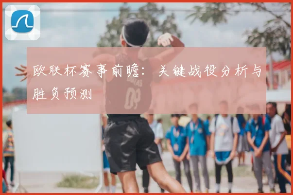欧联杯赛事前瞻:关键战役分析与胜负预测