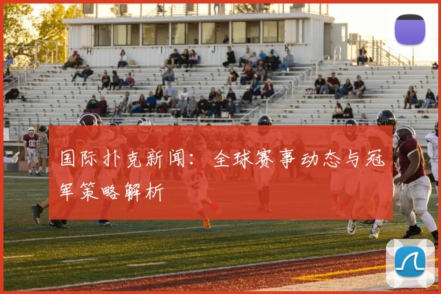 国际扑克新闻:全球赛事动态与冠军策略解析