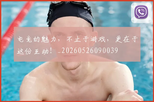 电竞的魅力,不止于游戏,更在于这份互动!_20260526090039