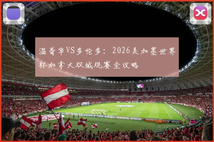 温哥华VS多伦多：2026美加墨世界杯加拿大双城观赛全攻略