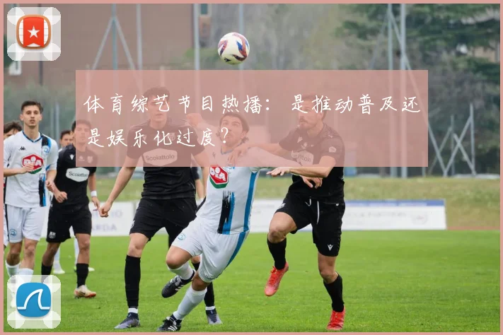 体育综艺节目热播：是推动普及还是娱乐化过度？