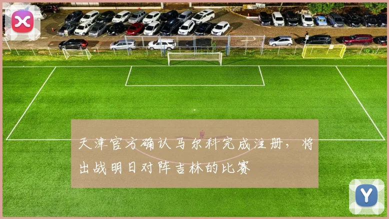 天津官方确认马尔科完成注册，将出战明日对阵吉林的比赛