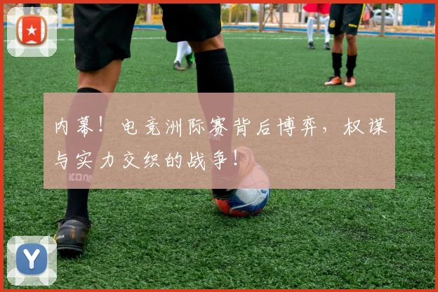 内幕！电竞洲际赛背后博弈，权谋与实力交织的战争！