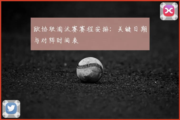 欧协联淘汰赛赛程安排：关键日期与对阵时间表