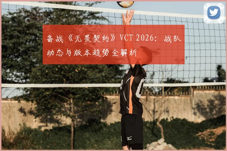 备战《无畏契约》VCT 2026:战队动态与版本趋势全解析